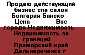 Продаю действующий бизнес спа салон Болгария Банско! › Цена ­ 35 000 - Все города Недвижимость » Недвижимость за границей   . Приморский край,Дальнереченск г.